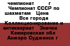 11.1) чемпионат : 1971 г - 39 Чемпионат СССР по шахматам › Цена ­ 190 - Все города Коллекционирование и антиквариат » Значки   . Кемеровская обл.,Анжеро-Судженск г.